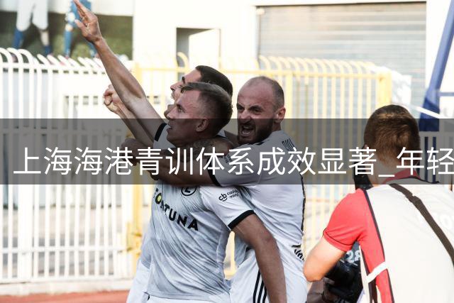 上海海港青训体系成效显著 年轻球员成中超赛场新势力